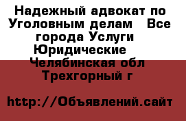 Надежный адвокат по Уголовным делам - Все города Услуги » Юридические   . Челябинская обл.,Трехгорный г.